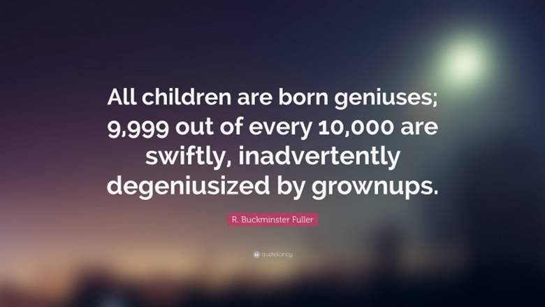 R. Buckminster Fuller Quote: All children are born geniuses; 9,999 out of every 10,000 are swiftly, inadvertently degeniusized by grownups.